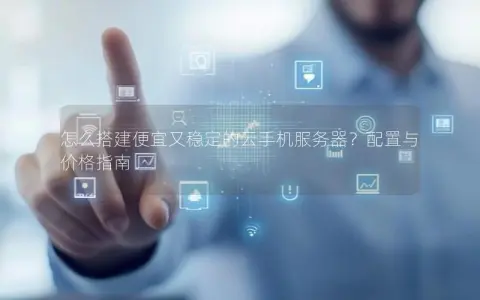 怎么搭建便宜又稳定的云手机服务器？配置与价格指南
