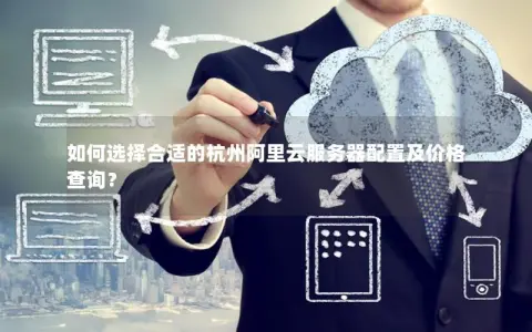 如何选择合适的杭州阿里云服务器配置及价格查询？