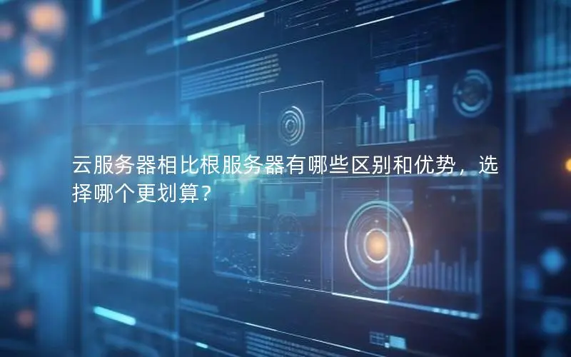 云服务器相比根服务器有哪些区别和优势,选择哪个更划算? 云服务器相比根服务器有哪些区别和优势,选择哪个更划算?