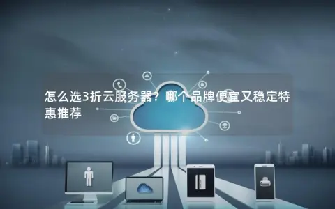 怎么选3折云服务器？哪个品牌便宜又稳定特惠推荐