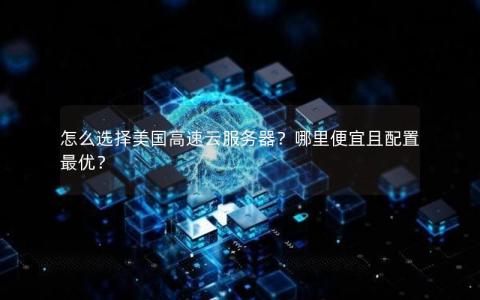 怎么选择美国高速云服务器？哪里便宜且配置最优？