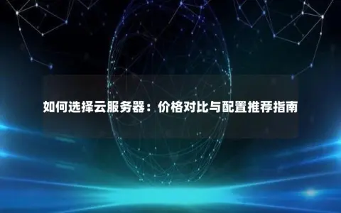 如何选择云服务器：价格对比与配置推荐指南