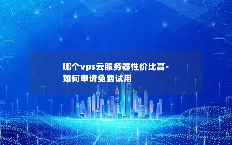 哪个vps云服务器性价比高-如何申请免费试用