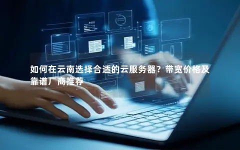 如何在云南选择合适的云服务器？带宽价格及靠谱厂商推荐