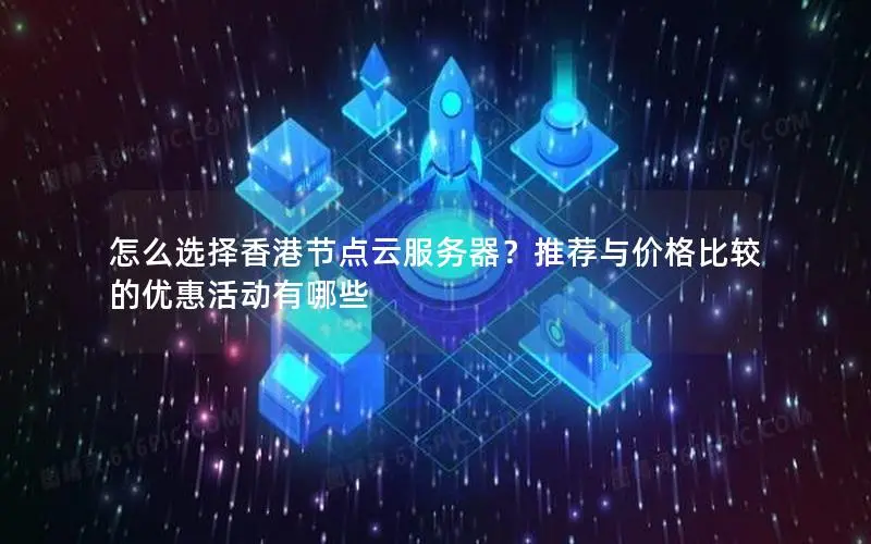 怎么选择香港节点云服务器?推荐与价格比较的优惠活动有哪些 怎么选择香港节点云服务器?推荐与价格比较的优惠活动有哪些