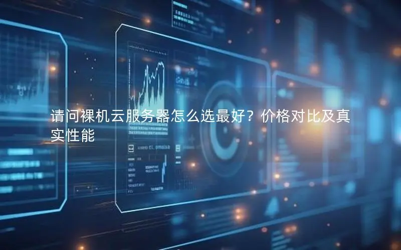 请问裸机云服务器怎么选最好?价格对比及真实性能 请问裸机云服务器怎么选最好?价格对比及真实性能