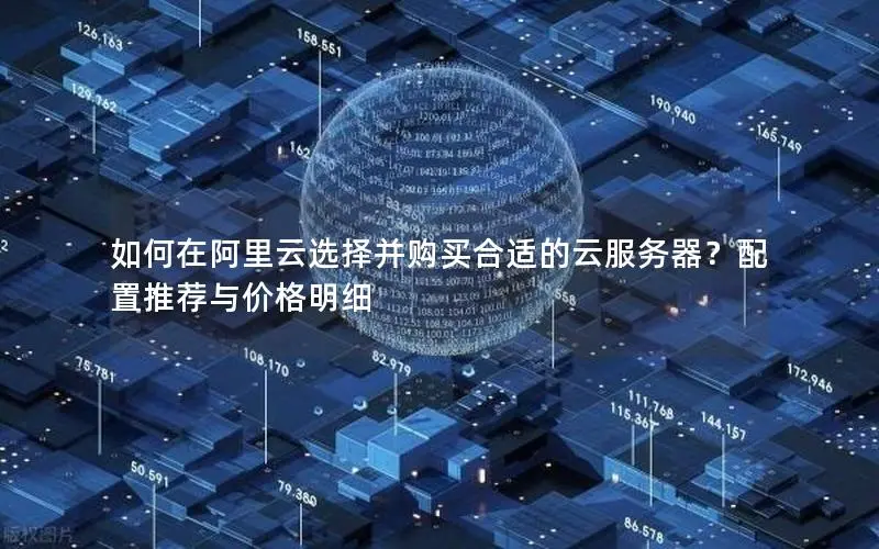 如何在阿里云选择并购买合适的云服务器?配置推荐与价格明细 如何在阿里云选择并购买合适的云服务器?配置推荐与价格明细