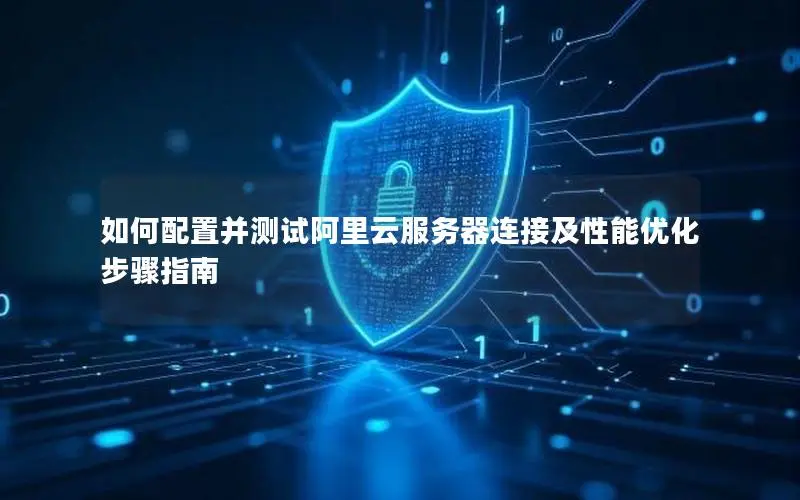 如何配置并测试阿里云服务器连接及性能优化步骤指南