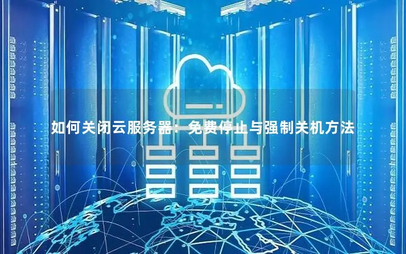 如何关闭云服务器:免费停止与强制关机方法 如何关闭云服务器:免费停止与强制关机方法