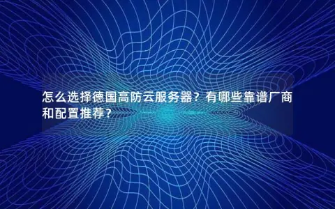 怎么选择德国高防云服务器？有哪些靠谱厂商和配置推荐？