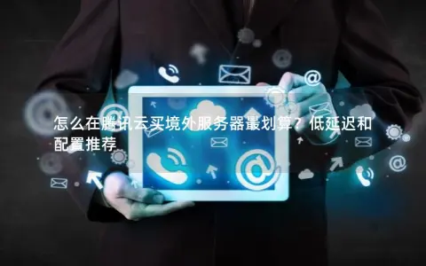 怎么在腾讯云买境外服务器最划算？低延迟和配置推荐