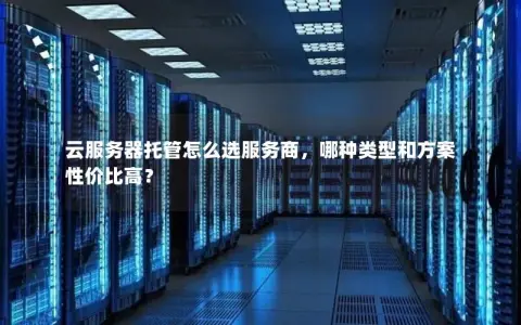 云服务器托管怎么选服务商，哪种类型和方案性价比高？
