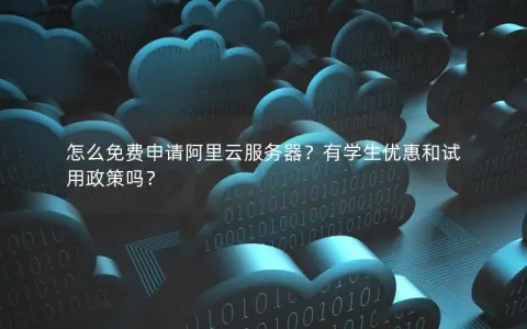 怎么免费申请阿里云服务器?有学生优惠和试用政策吗? 怎么免费申请阿里云服务器?有学生优惠和试用政策吗?