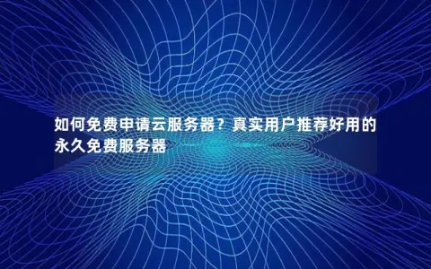 如何免费申请云服务器？真实用户推荐好用的永久免费服务器