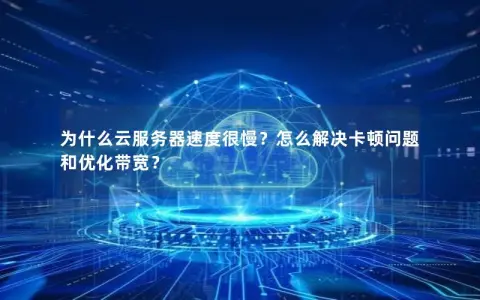 为什么云服务器速度很慢？怎么解决卡顿问题和优化带宽？