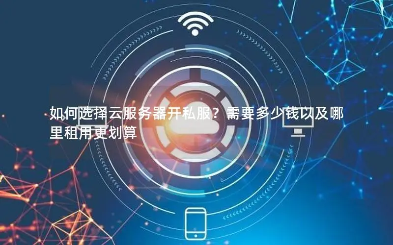 如何选择云服务器开私服？需要多少钱以及哪里租用更划算