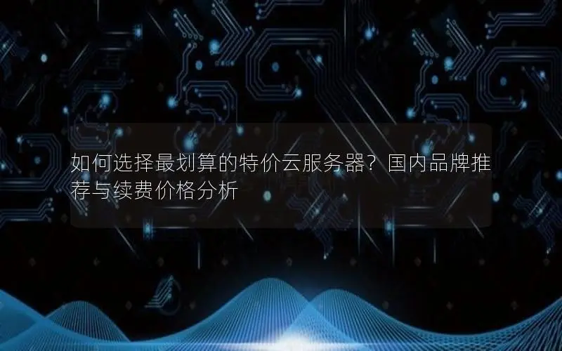如何选择最划算的特价云服务器?国内品牌推荐与续费价格分析 如何选择最划算的特价云服务器?国内品牌推荐与续费价格分析