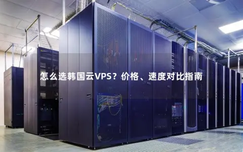 怎么选韩国云VPS?价格、速度对比指南 怎么选韩国云VPS?价格、速度对比指南