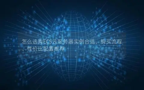 怎么选购ECS云服务器实例合适，购买流程、性价比配置推荐