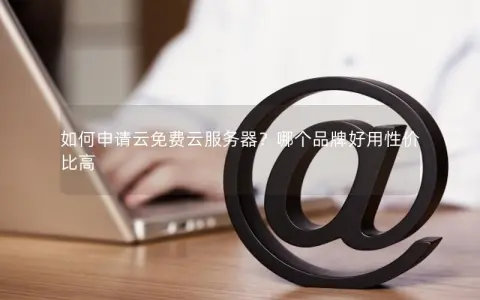 如何申请云免费云服务器？哪个品牌好用性价比高