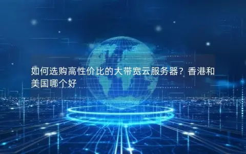 如何选购高性价比的大带宽云服务器？香港和美国哪个好