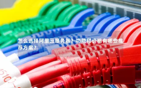 怎么选择阿里云服务器？功能和价格有哪些推荐方案？
