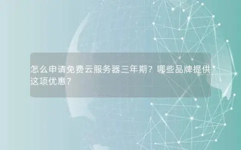 怎么申请免费云服务器三年期？哪些品牌提供这项优惠？