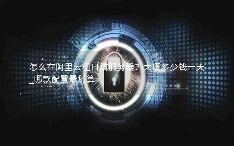 怎么在阿里云租日结服务器？大概多少钱一天_哪款配置最划算