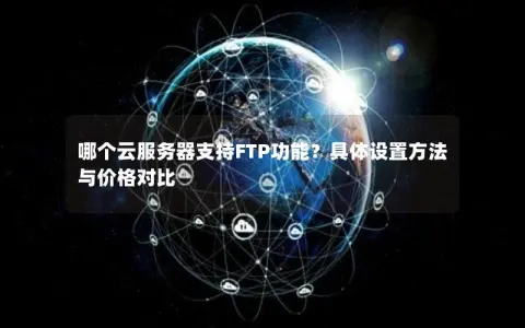 哪个云服务器支持FTP功能？具体设置方法与价格对比