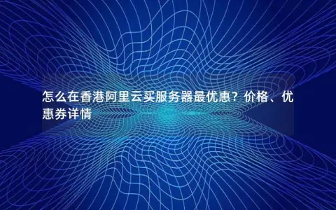 怎么在香港阿里云买服务器最优惠？价格、优惠券详情