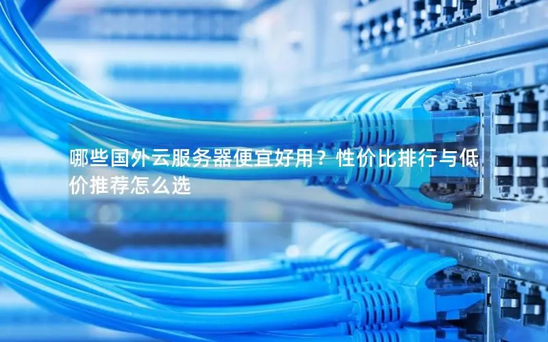 哪些国外云服务器便宜好用?性价比排行与低价推荐怎么选 哪些国外云服务器便宜好用?性价比排行与低价推荐怎么选