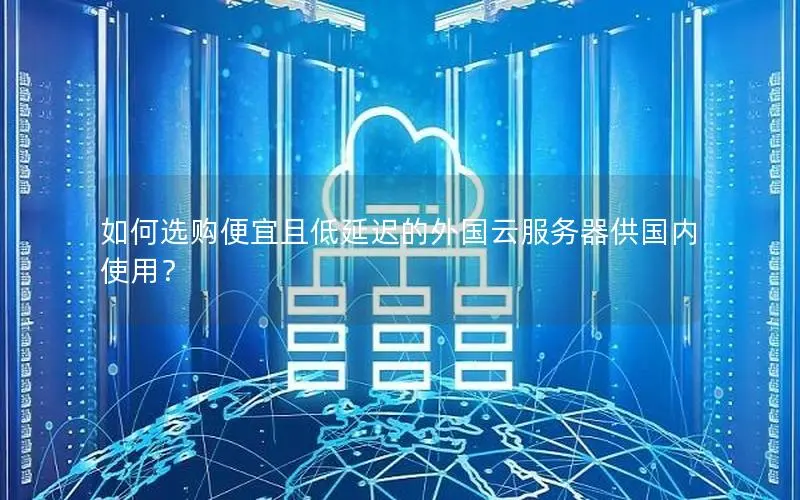如何选购便宜且低延迟的外国云服务器供国内使用？