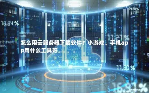怎么用云服务器下载软件?小游戏、手机app用什么工具好 怎么用云服务器下载软件?小游戏、手机app用什么工具好