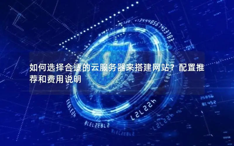 如何选择合适的云服务器来搭建网站?配置推荐和费用说明 如何选择合适的云服务器来搭建网站?配置推荐和费用说明