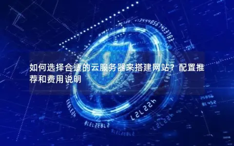 如何选择合适的云服务器来搭建网站？配置推荐和费用说明