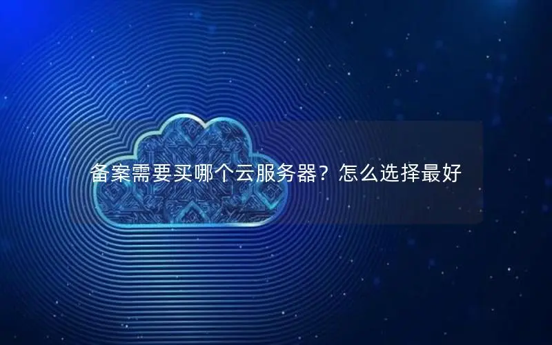 备案需要买哪个云服务器?怎么选择最好 备案需要买哪个云服务器?怎么选择最好