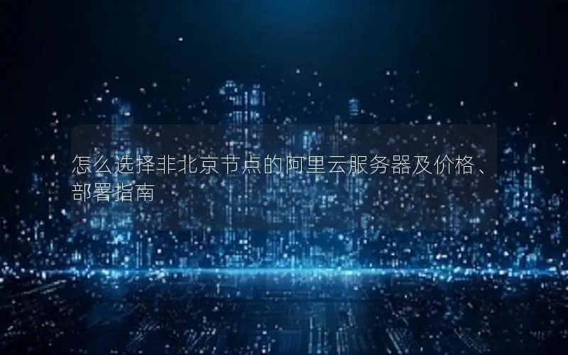 怎么选择非北京节点的阿里云服务器及价格、部署指南 怎么选择非北京节点的阿里云服务器及价格、部署指南