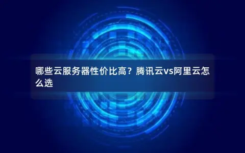 哪些云服务器性价比高？腾讯云vs阿里云怎么选