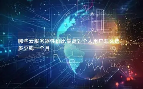 哪些云服务器性价比最高？个人用户怎么选、多少钱一个月