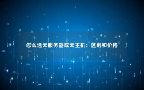 怎么选云服务器或云主机：区别和价格
