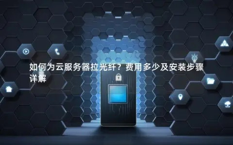 如何为云服务器拉光纤？费用多少及安装步骤详解