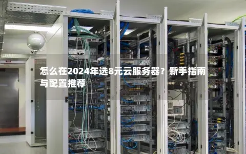 怎么在2024年选8元云服务器？新手指南与配置推荐