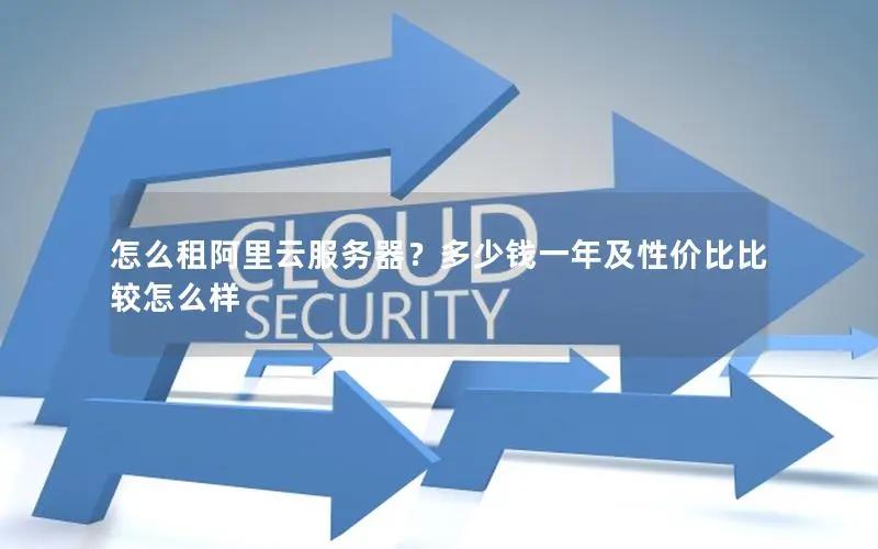 怎么租阿里云服务器?多少钱一年及性价比比较怎么样 怎么租阿里云服务器?多少钱一年及性价比比较怎么样