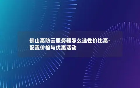 佛山高防云服务器怎么选性价比高-配置价格与优惠活动