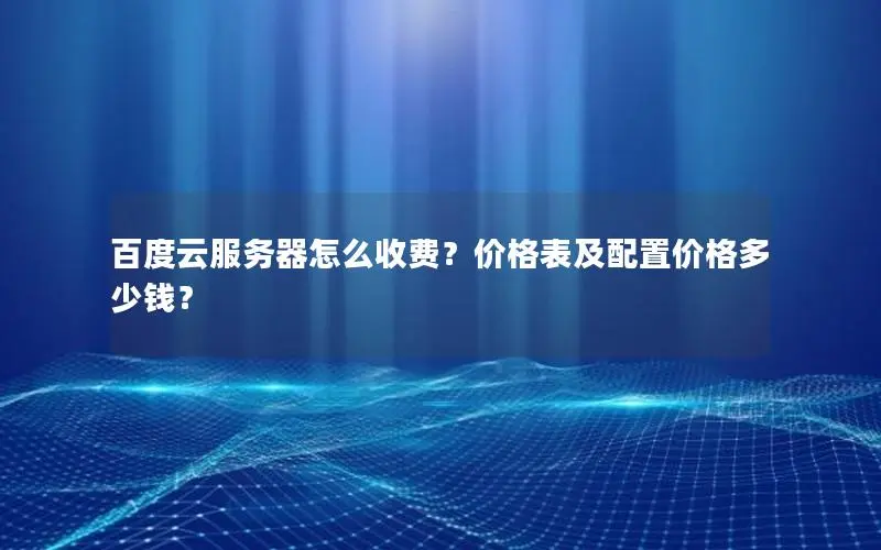 百度云服务器怎么收费?价格表及配置价格多少钱? 百度云服务器怎么收费?价格表及配置价格多少钱?