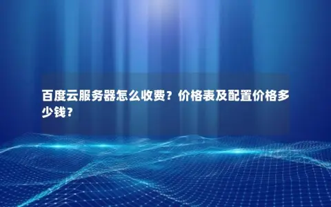百度云服务器怎么收费？价格表及配置价格多少钱？