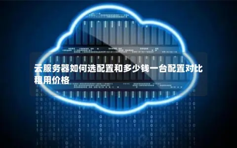 云服务器如何选配置和多少钱一台配置对比 租用价格