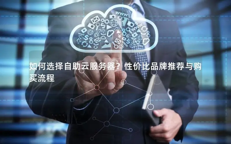 如何选择自助云服务器?性价比品牌推荐与购买流程 如何选择自助云服务器?性价比品牌推荐与购买流程