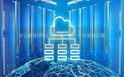 怎么搭建VPS云服务器，哪个平台便宜可靠？