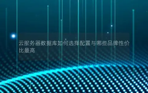 云服务器数据库如何选择配置与哪些品牌性价比最高